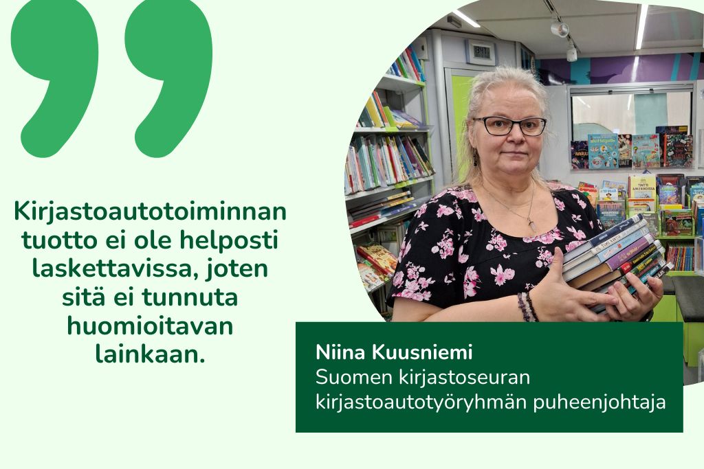 Suomen kirjastoseuran kirjastoautotyöryhmän puheenjohtaja Niina Kuusniemi sanoo: "Kirjastoautotoiminnan tuotto ei ole helposti osoitettavissa, joten sitä ei tunnuta huomioitavan lainkaan."