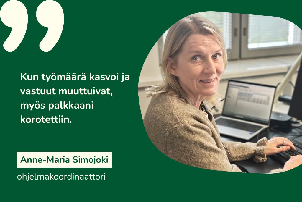 "Kun työmäärä kasvoi ja vastuut muuttuivat, myös palkkaani korotettiin." Anne-Maria Simojoki, ohjelmakoordinaattori